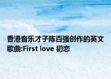香港音乐才子陈百强创作的英文歌曲:First love 初恋