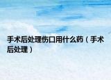 手术后处理伤口用什么药（手术后处理）