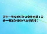 天舟一号发射任务vr全景直播（天舟一号发射任务VR全景直播）