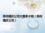 郑州婚庆公司大概多少钱（郑州婚庆公司）