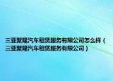 三亚聚隆汽车租赁服务有限公司怎么样（三亚聚隆汽车租赁服务有限公司）