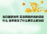 当日最新消息 蓝洁瑛临终说的话是什么 当年发生了什么事怎么解决的