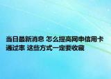 当日最新消息 怎么提高网申信用卡通过率 这些方式一定要收藏