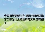 今日最新更新内容 信用卡明明还清了欠款为什么还显示有欠款 答案如下