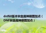 dnf60版本狱血魔神刷图加点（DNF狱血魔神刷图加点）