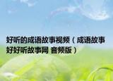 好听的成语故事视频（成语故事 好好听故事网 音频版）