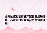 西陵区政府国有资产监督管理局地址（西陵区政府国有资产监督管理局）