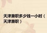 天津兼职多少钱一小时（天津兼职）