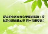 爱过的你还在我心里原唱歌词（爱过的你还在我心里 阿木音乐专辑）