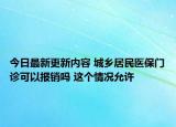 今日最新更新内容 城乡居民医保门诊可以报销吗 这个情况允许