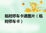 临时停车卡通图片（临时停车卡）
