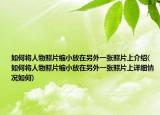 如何将人物照片缩小放在另外一张照片上介绍(如何将人物照片缩小放在另外一张照片上详细情况如何)