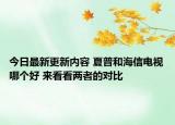 今日最新更新内容 夏普和海信电视哪个好 来看看两者的对比