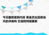 今日最新更新内容 基金卖出是按当天的净值吗 交易时间很重要