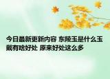 今日最新更新内容 东陵玉是什么玉戴有啥好处 原来好处这么多