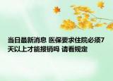 当日最新消息 医保要求住院必须7天以上才能报销吗 请看规定