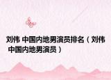 刘伟 中国内地男演员排名（刘伟 中国内地男演员）