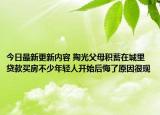 今日最新更新内容 掏光父母积蓄在城里贷款买房不少年轻人开始后悔了原因很现