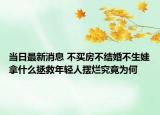 当日最新消息 不买房不结婚不生娃拿什么拯救年轻人摆烂究竟为何