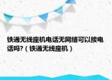 铁通无线座机电话无网络可以接电话吗?（铁通无线座机）