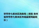 毕节市七星关区商务局（周雪 贵州省毕节市七星关区市场监管局副局长）