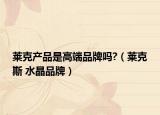 莱克产品是高端品牌吗?（莱克斯 水晶品牌）