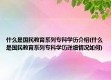 什么是国民教育系列专科学历介绍(什么是国民教育系列专科学历详细情况如何)