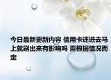 今日最新更新内容 信用卡还进去马上就刷出来有影响吗 需根据情况而定