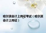 哈尔滨会计上岗证考试（哈尔滨会计上岗证）