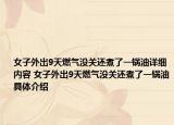 女子外出9天燃气没关还煮了一锅油详细内容 女子外出9天燃气没关还煮了一锅油具体介绍