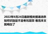 2022年8月24日最新相关报道消息 如何识别是不是老坑翡翠 看完本文就明白了
