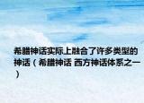 希腊神话实际上融合了许多类型的神话（希腊神话 西方神话体系之一）