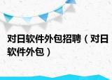 对日软件外包招聘（对日软件外包）