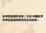 医学院血液科专家（王迎 中国医学科学院血液学研究所主任医师）