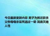 今日最新更新内容 男子为拆迁款杀父伤母母亲装死逃过一劫 简直灭绝人性