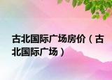 古北国际广场房价（古北国际广场）