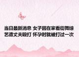 当日最新消息 女子因在家看街舞综艺遭丈夫殴打 怀孕时就被打过一次