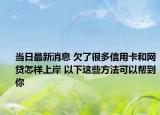 当日最新消息 欠了很多信用卡和网贷怎样上岸 以下这些方法可以帮到你