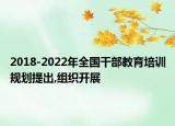 2018-2022年全国干部教育培训规划提出,组织开展