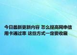 今日最新更新内容 怎么提高网申信用卡通过率 这些方式一定要收藏