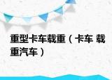 重型卡车载重（卡车 载重汽车）