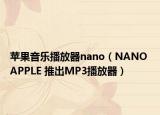 苹果音乐播放器nano（NANO APPLE 推出MP3播放器）