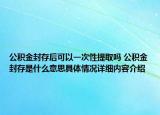 公积金封存后可以一次性提取吗 公积金封存是什么意思具体情况详细内容介绍