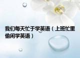 我们每天忙于学英语（上班忙里偷闲学英语）