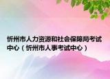 忻州市人力资源和社会保障局考试中心（忻州市人事考试中心）