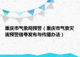 重庆市气象局预警（重庆市气象灾害预警信号发布与传播办法）