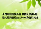 今日最新更新内容 民国大侦探x是谁大结局最后的大boss身份引关注