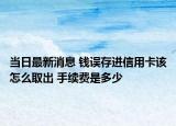 当日最新消息 钱误存进信用卡该怎么取出 手续费是多少