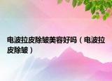 电波拉皮除皱美容好吗（电波拉皮除皱）