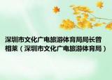 深圳市文化广电旅游体育局局长曾相莱（深圳市文化广电旅游体育局）